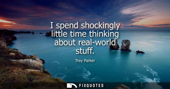 Small: I spend shockingly little time thinking about real-world stuff