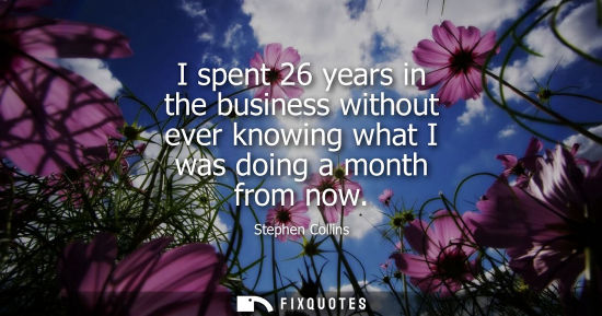 Small: I spent 26 years in the business without ever knowing what I was doing a month from now