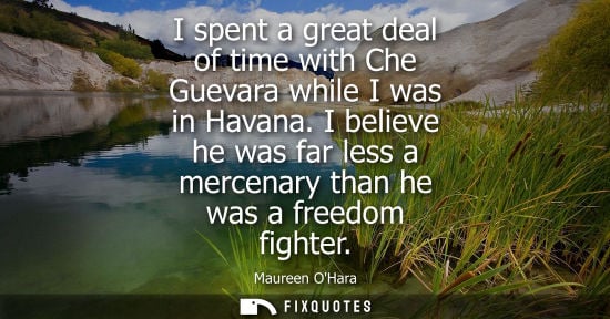 Small: I spent a great deal of time with Che Guevara while I was in Havana. I believe he was far less a mercenary tha