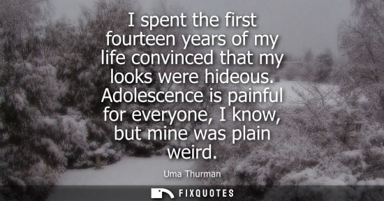 Small: I spent the first fourteen years of my life convinced that my looks were hideous. Adolescence is painfu