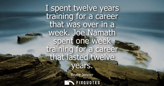 Small: I spent twelve years training for a career that was over in a week. Joe Namath spent one week training 