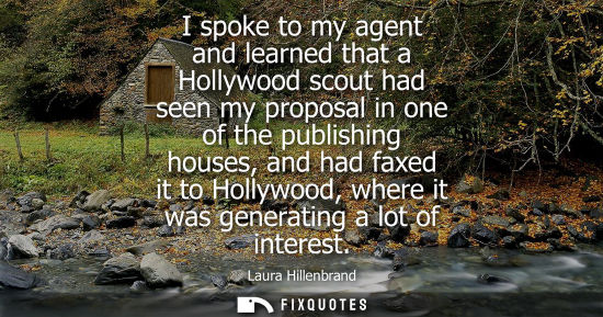 Small: I spoke to my agent and learned that a Hollywood scout had seen my proposal in one of the publishing houses, a