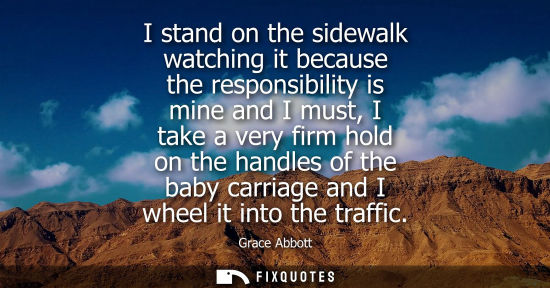 Small: I stand on the sidewalk watching it because the responsibility is mine and I must, I take a very firm hold on 