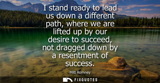 Small: I stand ready to lead us down a different path, where we are lifted up by our desire to succeed, not dragged d