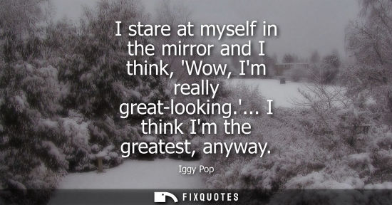 Small: I stare at myself in the mirror and I think, Wow, Im really great-looking.... I think Im the greatest, 