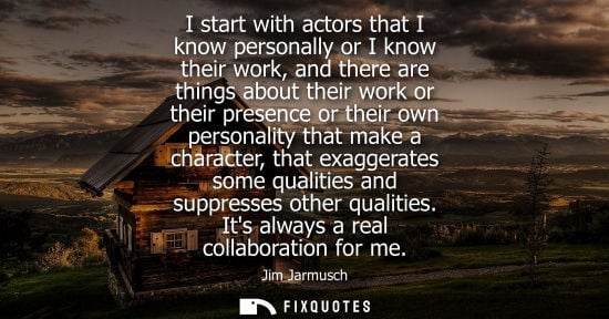 Small: I start with actors that I know personally or I know their work, and there are things about their work or thei