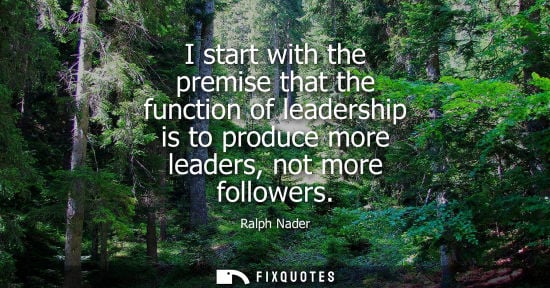 Small: I start with the premise that the function of leadership is to produce more leaders, not more followers - Ralp