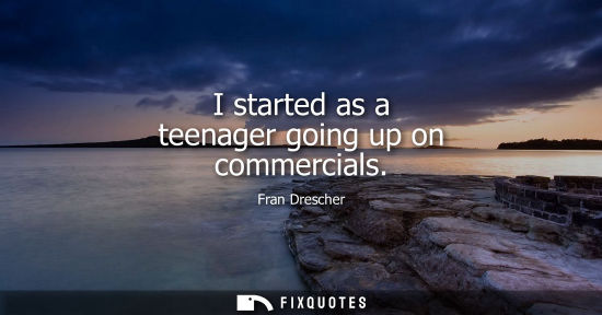 Small: I started as a teenager going up on commercials