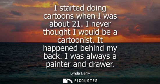 Small: I started doing cartoons when I was about 21. I never thought I would be a cartoonist. It happened behi