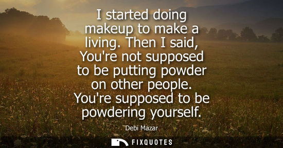Small: I started doing makeup to make a living. Then I said, Youre not supposed to be putting powder on other 
