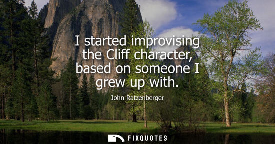 Small: I started improvising the Cliff character, based on someone I grew up with