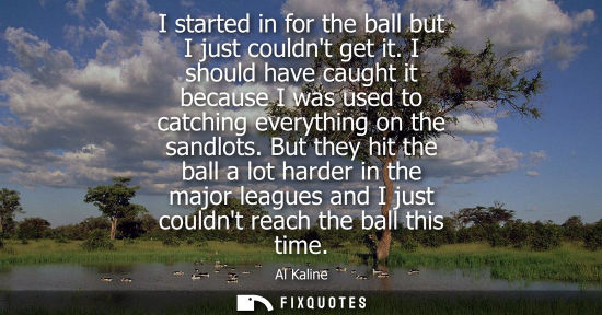 Small: I started in for the ball but I just couldnt get it. I should have caught it because I was used to catc