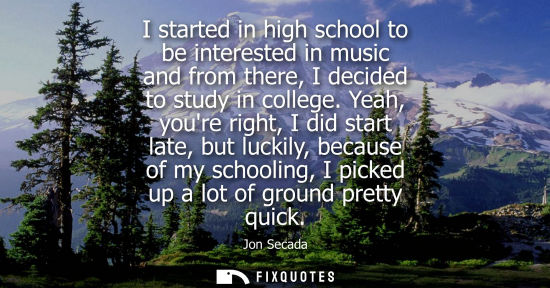 Small: I started in high school to be interested in music and from there, I decided to study in college. Yeah, youre 