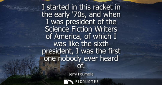 Small: I started in this racket in the early 70s, and when I was president of the Science Fiction Writers of A