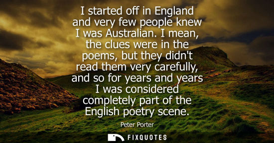Small: I started off in England and very few people knew I was Australian. I mean, the clues were in the poems