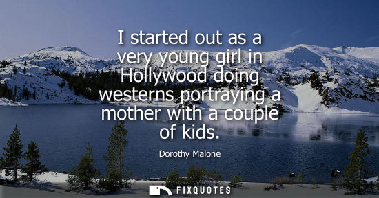 Small: I started out as a very young girl in Hollywood doing westerns portraying a mother with a couple of kid