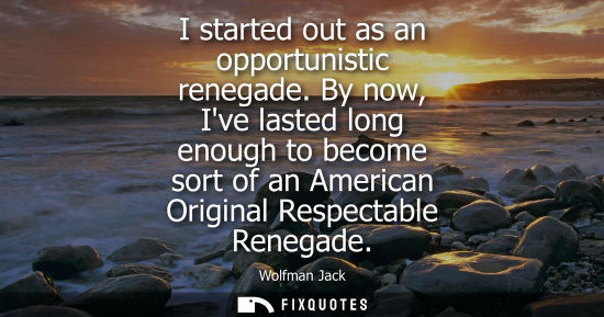 Small: I started out as an opportunistic renegade. By now, Ive lasted long enough to become sort of an America