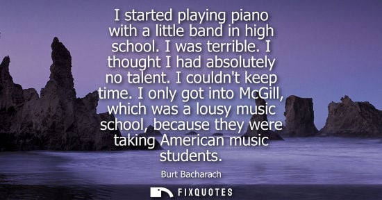 Small: I started playing piano with a little band in high school. I was terrible. I thought I had absolutely n
