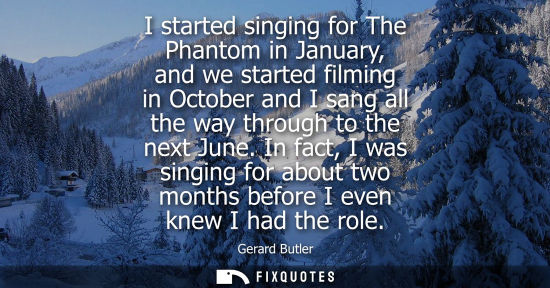 Small: I started singing for The Phantom in January, and we started filming in October and I sang all the way through