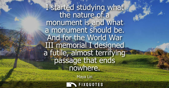 Small: I started studying what the nature of a monument is and what a monument should be. And for the World Wa