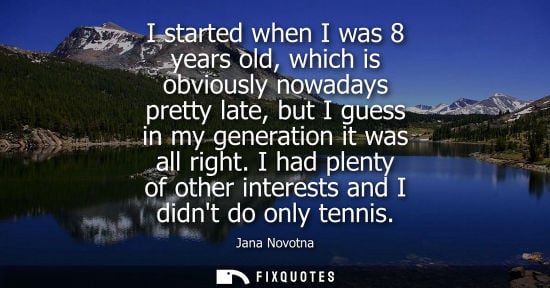 Small: I started when I was 8 years old, which is obviously nowadays pretty late, but I guess in my generation it was