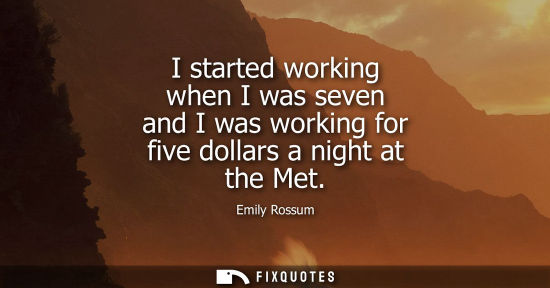Small: I started working when I was seven and I was working for five dollars a night at the Met - Emily Rossum