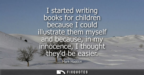 Small: I started writing books for children because I could illustrate them myself and because, in my innocenc