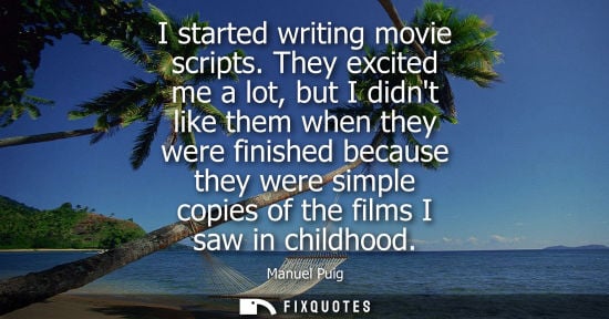Small: I started writing movie scripts. They excited me a lot, but I didnt like them when they were finished b