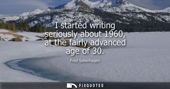 Small: I started writing seriously about 1960, at the fairly advanced age of 30