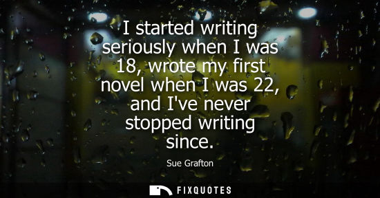 Small: I started writing seriously when I was 18, wrote my first novel when I was 22, and Ive never stopped wr