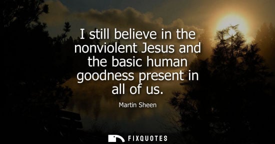 Small: I still believe in the nonviolent Jesus and the basic human goodness present in all of us