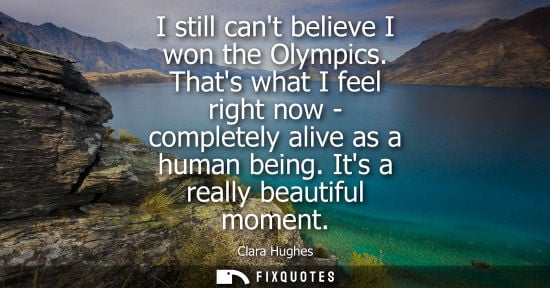 Small: I still cant believe I won the Olympics. Thats what I feel right now - completely alive as a human bein