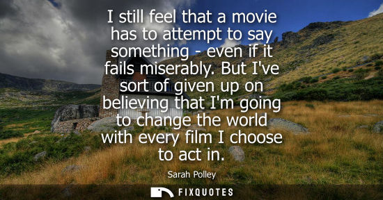 Small: I still feel that a movie has to attempt to say something - even if it fails miserably. But Ive sort of