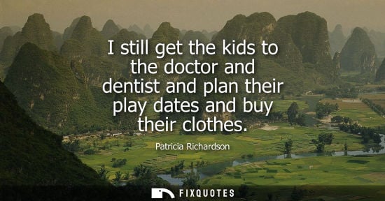 Small: I still get the kids to the doctor and dentist and plan their play dates and buy their clothes