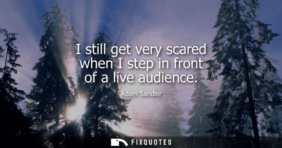 Small: I still get very scared when I step in front of a live audience