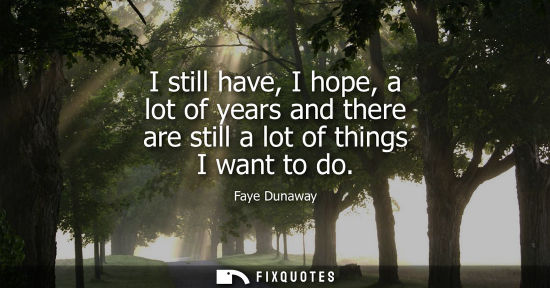 Small: I still have, I hope, a lot of years and there are still a lot of things I want to do