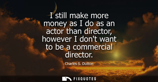 Small: I still make more money as I do as an actor than director, however I dont want to be a commercial direc