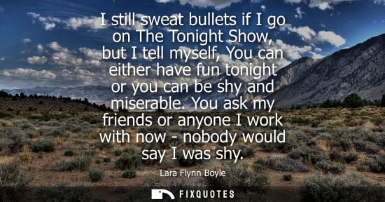 Small: I still sweat bullets if I go on The Tonight Show, but I tell myself, You can either have fun tonight o