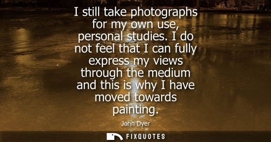 Small: I still take photographs for my own use, personal studies. I do not feel that I can fully express my vi