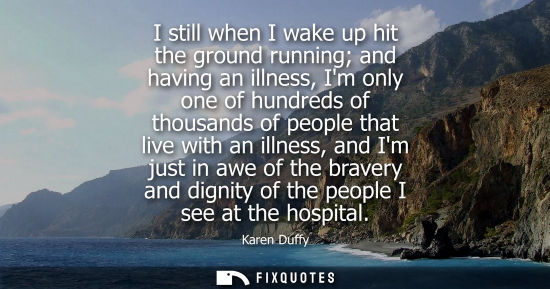 Small: I still when I wake up hit the ground running and having an illness, Im only one of hundreds of thousan