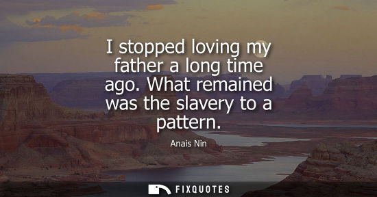 Small: I stopped loving my father a long time ago. What remained was the slavery to a pattern