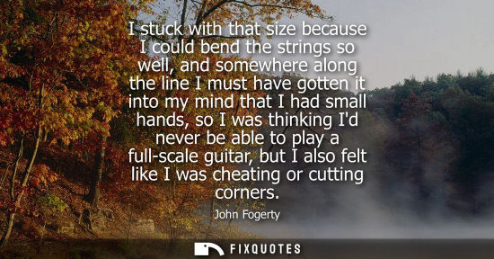 Small: I stuck with that size because I could bend the strings so well, and somewhere along the line I must ha