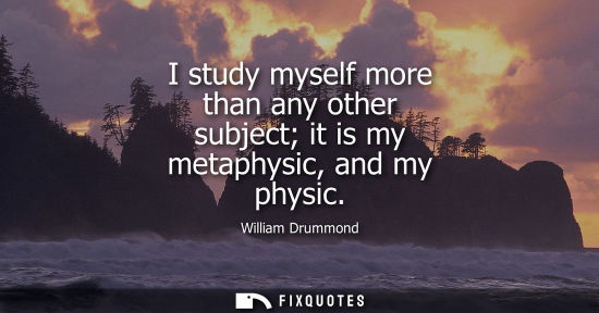 Small: I study myself more than any other subject it is my metaphysic, and my physic