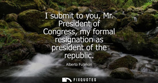 Small: I submit to you, Mr. President of Congress, my formal resignation as president of the republic