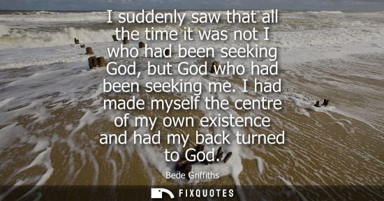 Small: I suddenly saw that all the time it was not I who had been seeking God, but God who had been seeking me.