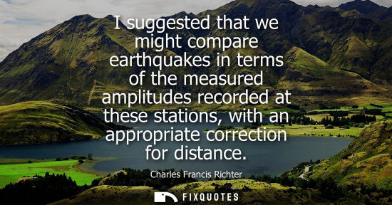 Small: I suggested that we might compare earthquakes in terms of the measured amplitudes recorded at these sta