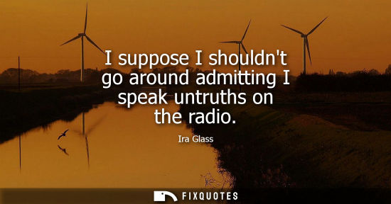 Small: I suppose I shouldnt go around admitting I speak untruths on the radio