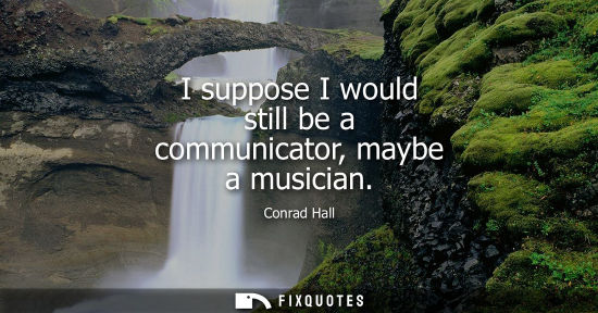 Small: I suppose I would still be a communicator, maybe a musician