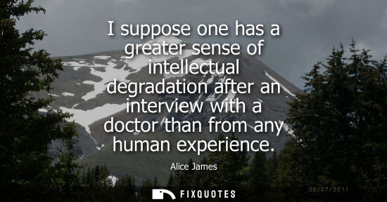 Small: I suppose one has a greater sense of intellectual degradation after an interview with a doctor than fro