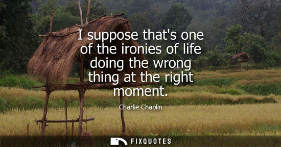 Small: I suppose thats one of the ironies of life doing the wrong thing at the right moment